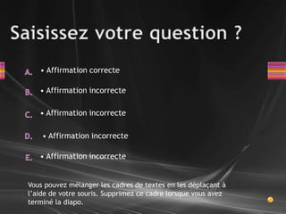 Saisissez votre question ? Affirmation correcteA. Affirmation incorrecteB. Affirmation incorrecteC.D. Affirmation incorrecte Affirmation incorrecteE.Vous pouvez mélanger les cadres de textes en les déplaçant à l’aide de votre souris. Supprimez ce cadre lorsque vous avez terminé la diapo.