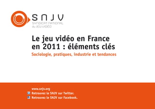 SNJV

Le jeu vidéo en France
en 2011 : éléments clés
Sociologie, pratiques, industrie et tendances




www.snjv.org
Retrouvez le SNJV sur Twitter.
Retrouvez le SNJV sur Facebook.
 