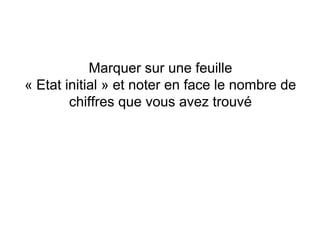Marquer sur une feuille
« Etat initial » et noter en face le nombre de
        chiffres que vous avez trouvé
 