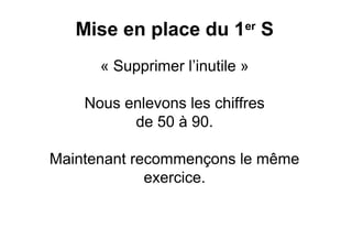 Mise en place du 1 S     er


      « Supprimer l’inutile »

    Nous enlevons les chiffres
          de 50 à 90.

Maintenant recommençons le même
             exercice.
 
