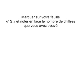 Marquer sur votre feuille
«1S » et noter en face le nombre de chiffres
           que vous avez trouvé
 