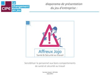 Tout droit réservé - CIPE 2016
www.CIPE.fr
diaporama de présentation
du jeu d'entreprise :
Sensibiliser le personnel aux bons comportements
de santé et sécurité au travail
 