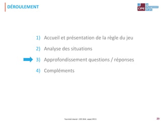 23
1) Accueil et présentation de la règle du jeu
2) Analyse des situations
3) Approfondissement questions / réponses
4) Compléments
DÉROULEMENT
Tout droit réservé - CIPE 2016 - www.CIPE.fr
 