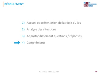 49
1) Accueil et présentation de la règle du jeu
2) Analyse des situations
3) Approfondissement questions / réponses
4) Compléments
DÉROULEMENT
Tout droit réservé - CIPE 2016 - www.CIPE.fr
 