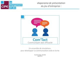 Tout droit réservé - CIPE 2016
www.CIPE.fr
diaporama de présentation
du jeu d'entreprise :
Un ensemble de simulations
pour développer sa communication orale et écrite
 