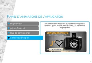 Concours participatif9 
Tirage au sort 
Quiz de connaissance 
Les participants déposent leur contribution (photo, recette…) via un formulaire et votre jury détermine les gagnants 
PANEL D’ANIMATIONS DE L’APPLICATIONJe participeInstant Gagnant  