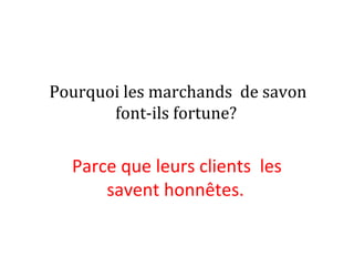 Pourquoi les marchands de savon
font-ils fortune?
Parce que leurs clients les
savent honnêtes.
 
