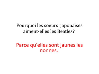 Pourquoi les soeurs japonaises
aiment-elles les Beatles?
Parce qu'elles sont jaunes les
nonnes.
 