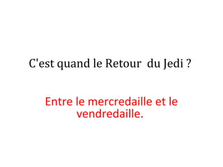 C'est quand le Retour du Jedi ?
Entre le mercredaille et le
vendredaille.
 