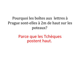 Pourquoi les boîtes aux lettres à
Prague sont-elles à 2m de haut sur les
poteaux?
Parce que les Tchèques
postent haut.
 