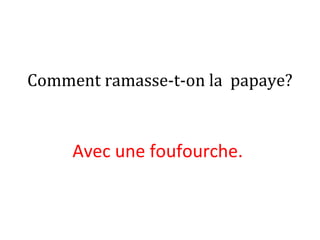 Comment ramasse-t-on la papaye?
Avec une foufourche.
 