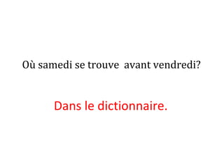 Où samedi se trouve avant vendredi?
Dans le dictionnaire.
 