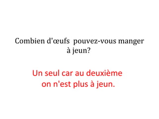 Combien d'œufs pouvez-vous manger
à jeun?
Un seul car au deuxième
on n'est plus à jeun.
 