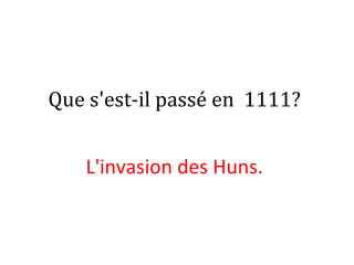 Que s'est-il passé en 1111?
L'invasion des Huns. 
 
