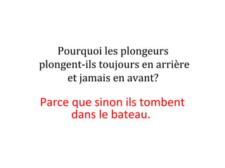 Pourquoi les plongeurs
plongent-ils toujours en arrière
et jamais en avant?
Parce que sinon ils tombent 
dans le bateau. 
 
