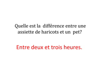 Quelle est la différence entre une
assiette de haricots et un pet?
Entre deux et trois heures. 
 
