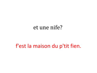 et une nife?
f'est la maison du p'tit fien.
 