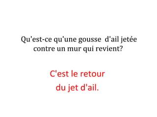 Qu'est-ce qu'une gousse d'ail jetée
contre un mur qui revient?
C'est le retour
du jet d'ail.
 