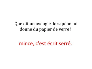 Que dit un aveugle lorsqu'on lui
donne du papier de verre?
mince, c'est écrit serré.
 