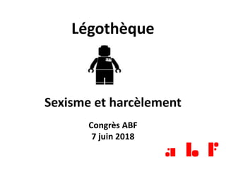 Légothèque
Sexisme et harcèlement
Congrès ABF
7 juin 2018
 