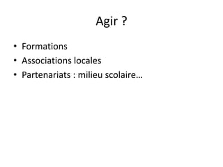 Agir ?
• Formations
• Associations locales
• Partenariats : milieu scolaire…