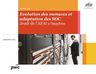 Business Unit
Evolution des menaces et
adaptation des SOC
Jeudi de l'AFAI à Dauphine
3 décembre 2015
 