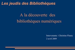 Les jeudis des Bibliothèques A la découverte  des  bibliothèques numériques Intervenante : Christine Fleury  2 avril 2009 