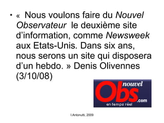 «   Nous voulons faire du  Nouvel Observateur  le deuxième site d’information, comme  Newsweek  aux Etats-Unis .  Dans six ans, nous serons un site qui disposera d’un hebdo. » Denis Olivennes (3/10/08) I.Antonutti, 2009 