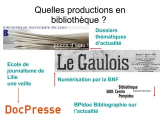 Quelles productions en bibliothèque ?  Dossiers thématiques  d’actualité Ecole de journalisme de Lille  une veille Numérisation par la BNF BPIdoc Bibliographie sur l’actualité 