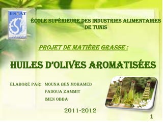 École Supérieure des Industries alimentaires
                         de Tunis


          Projet de matière grasse :

huiles d’olives aromatisées
Élaboré par: Mouna BEN MOHAMED
            Fadoua ZAMMIT
            Imen OBBA

                   2011-2012
                                               1
 