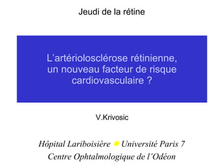 L’artériolosclérose rétinienne, un nouveau facteur de risque cardiovasculaire ? V.Krivosic Hôpital Lariboisière    Université Paris 7 Centre Ophtalmologique de l’Odéon Jeudi de la rétine 