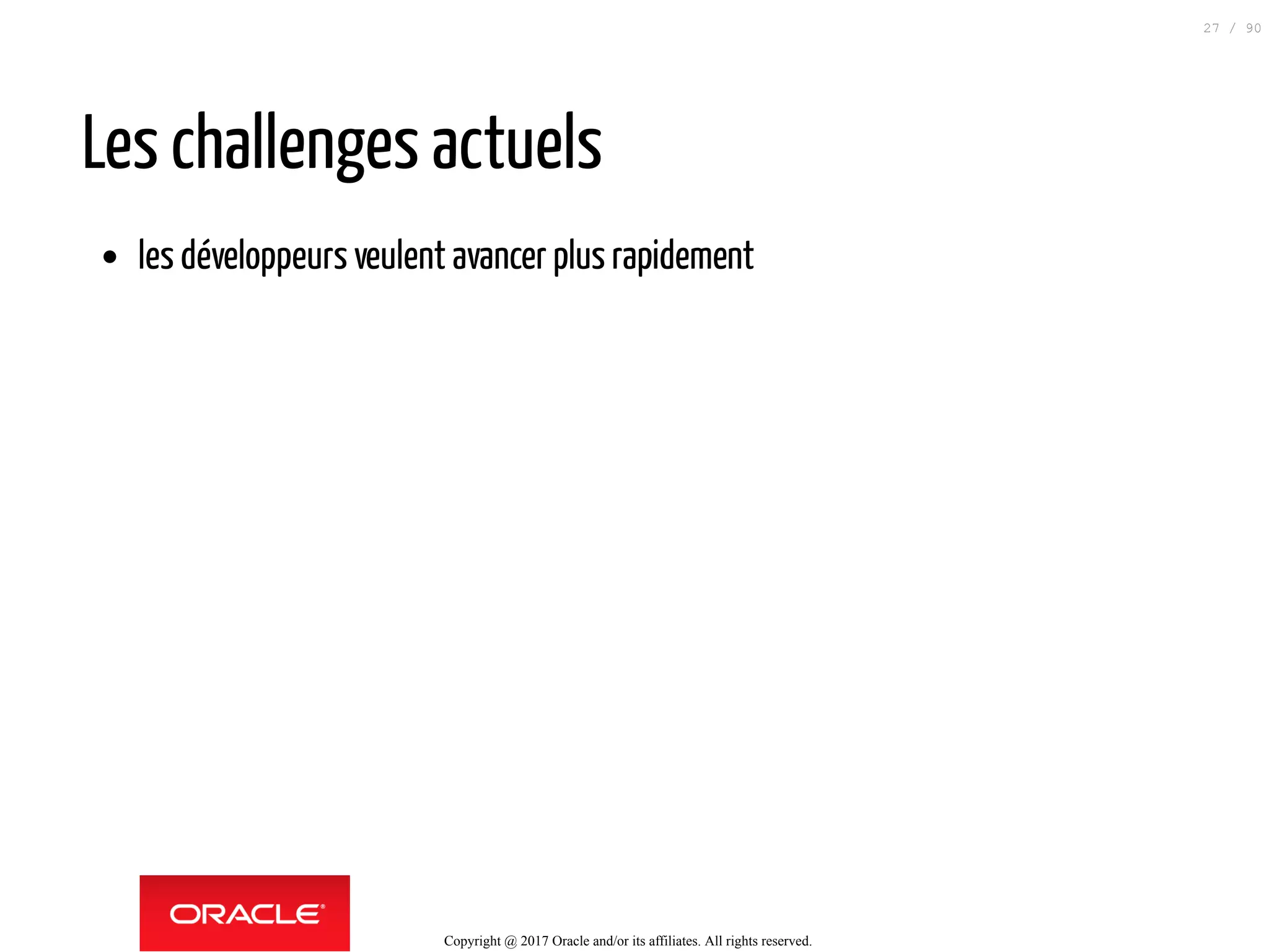 Les challenges actuels
les développeurs veulent avancer plus rapidement
Copyright @ 2017 Oracle and/or its affiliates. All rights reserved.
27 / 90
 