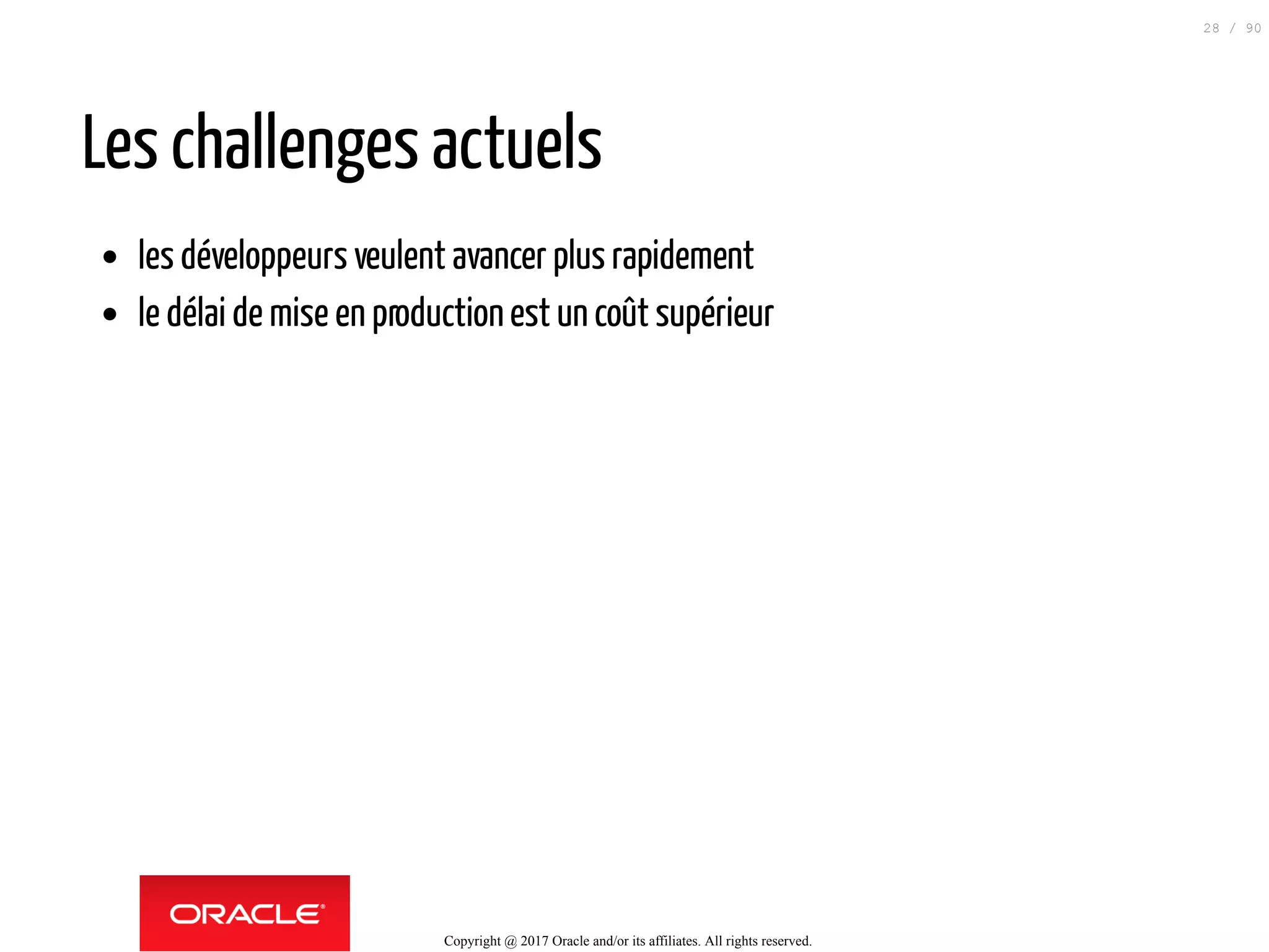 Les challenges actuels
les développeurs veulent avancer plus rapidement
le délai de mise en productionest un coût supérieur
Copyright @ 2017 Oracle and/or its affiliates. All rights reserved.
28 / 90
 