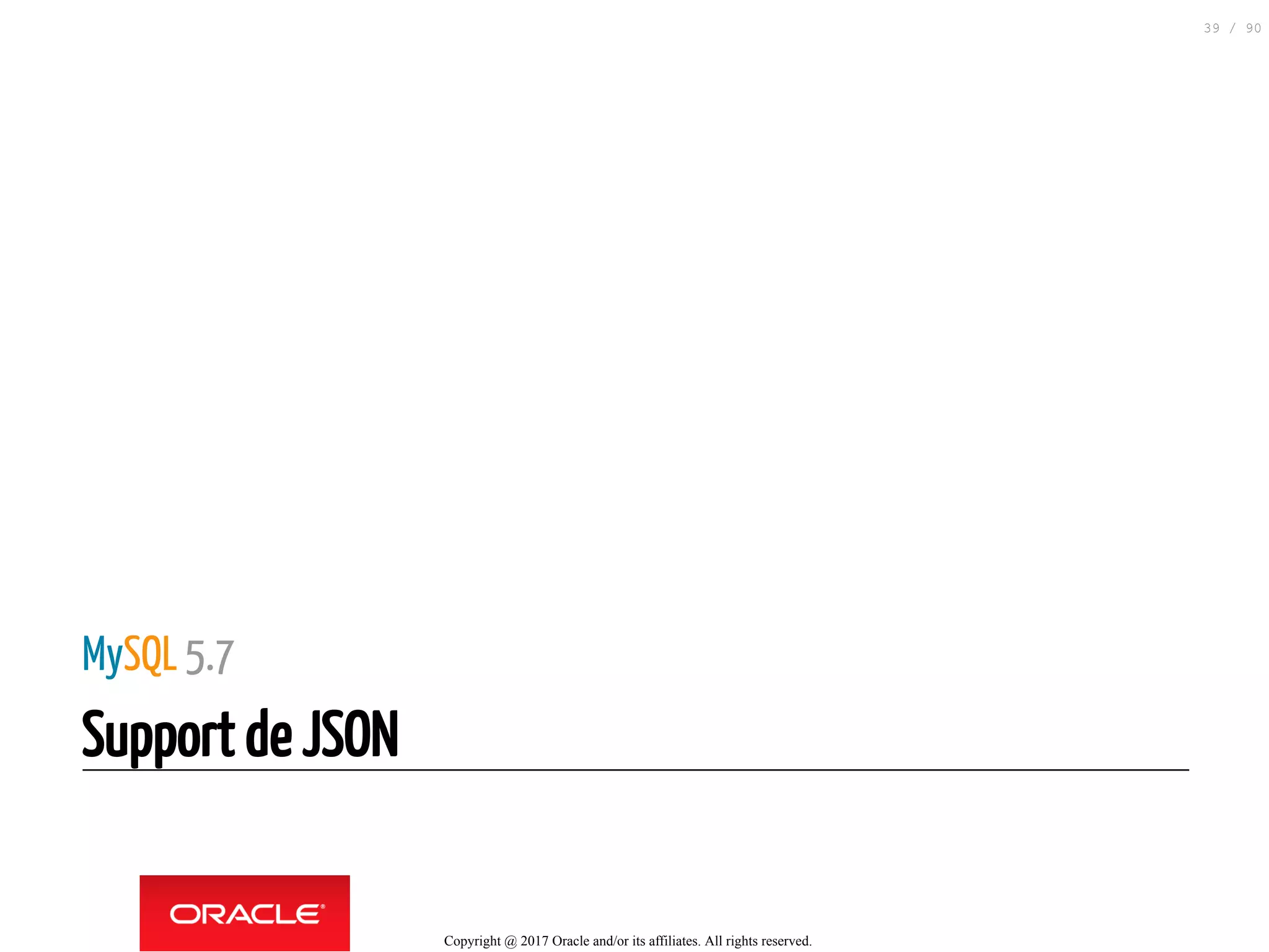 MySQL 5.7
Support de JSON
Copyright @ 2017 Oracle and/or its affiliates. All rights reserved.
39 / 90
 