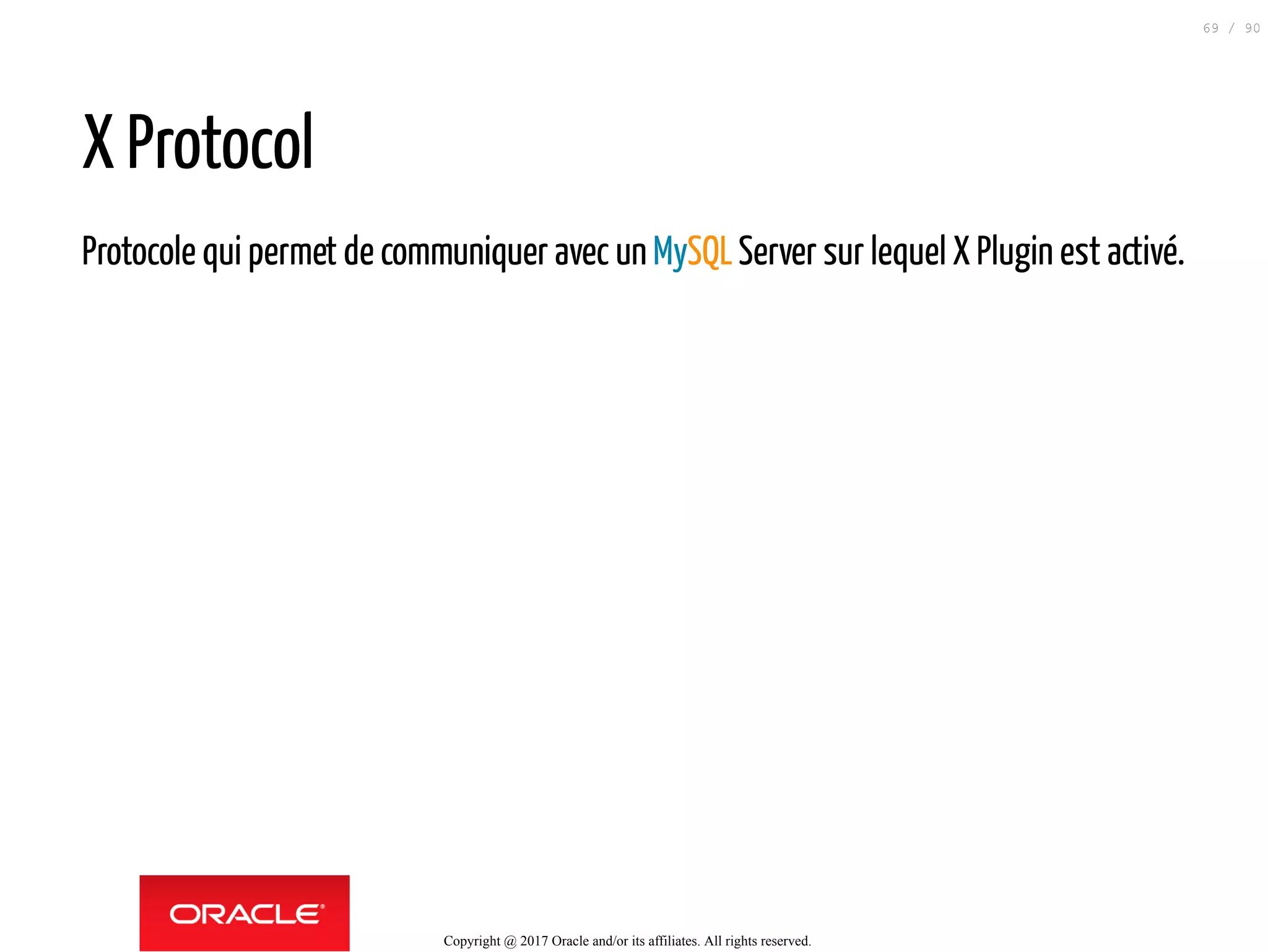 X Protocol
Protocole qui permet de communiquer avec un MySQLServer sur lequel X Plugin est activé.
Copyright @ 2017 Oracle and/or its affiliates. All rights reserved.
69 / 90
 