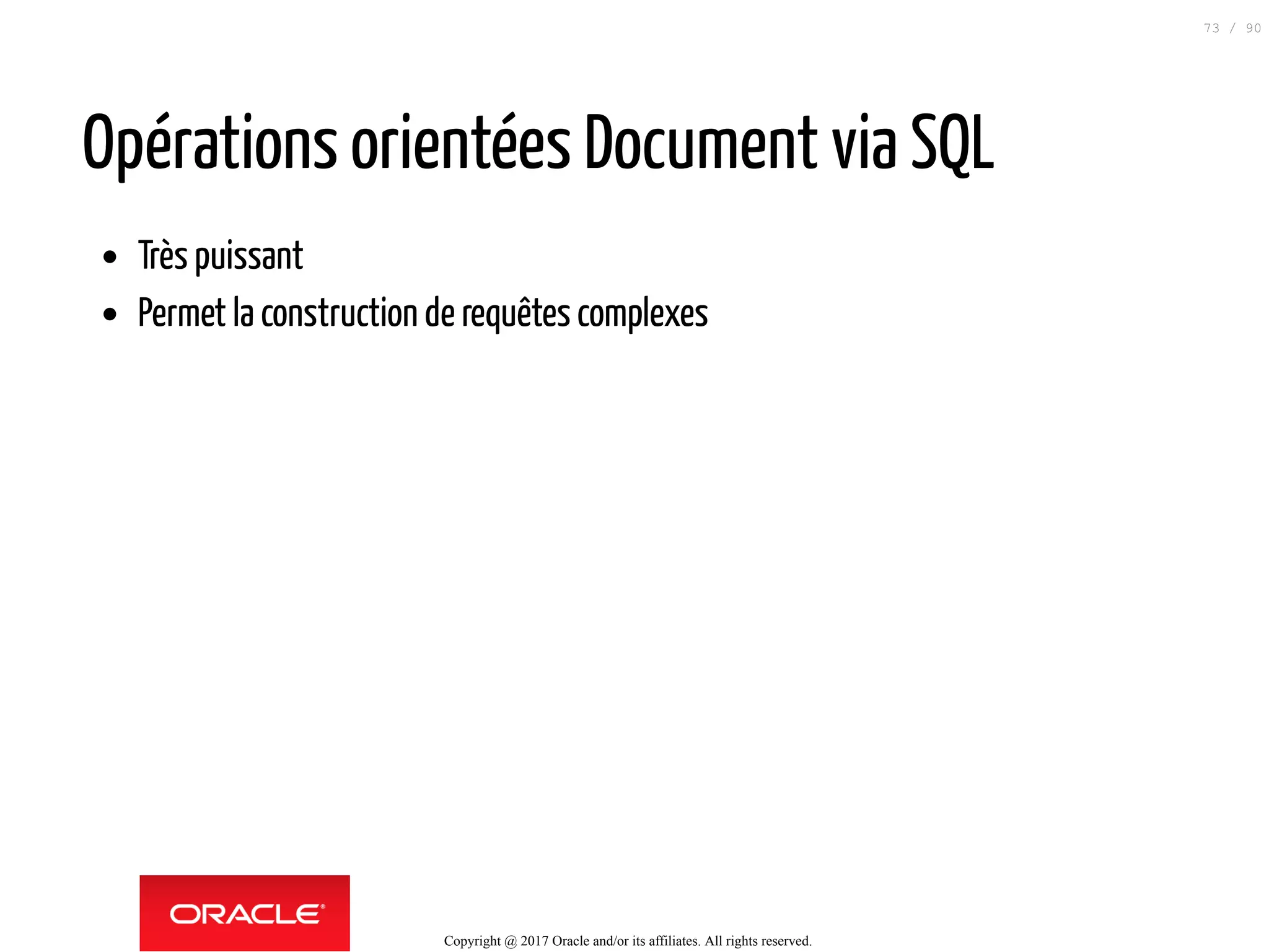 Opérations orientées Document via SQL
Très puissant
Permet la construction de requêtes complexes
Copyright @ 2017 Oracle and/or its affiliates. All rights reserved.
73 / 90
 