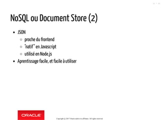 NoSQL ou Document Store (2)
JSON
proche du frontend
"natif" en Javascript
utilisé en Node.js
Aprentissage facile, et facile àutiliser
Copyright @ 2017 Oracle and/or its affiliates. All rights reserved.
26 / 90
 