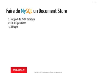 Faire de MySQL un Document Store
1.support de JSON datatype
2.CRUD Operations
3.X Plugin
Copyright @ 2017 Oracle and/or its affiliates. All rights reserved.
37 / 90
 