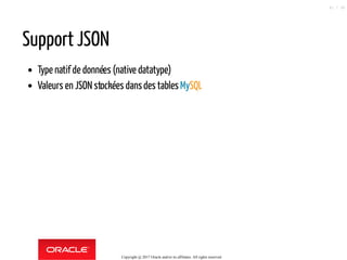 Support JSON
Type natif de données (native datatype)
Valeurs en JSON stockées dansdes tables MySQL
Copyright @ 2017 Oracle and/or its affiliates. All rights reserved.
41 / 90
 