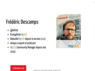 Frédéric Descamps
@lefred
Évangéliste MySQL
BidouilleMySQLdepuis la version 3.23
devops croyant et praticant
MySQLCommunity Manager depuis mai
2016
Copyright @ 2017 Oracle and/or its affiliates. All rights reserved.
5 / 90
 