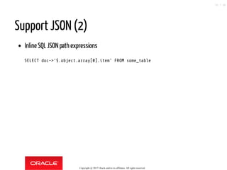 Support JSON (2)
Inline SQL JSON path expressions
SELECT doc->'$.object.array[0].item' FROM some_table
Copyright @ 2017 Oracle and/or its affiliates. All rights reserved.
50 / 90
 