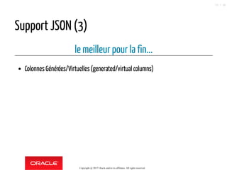 Support JSON (3)
le meilleur pour la fin...
Colonnes Générées/Virtuelles(generated/virtual columns)
Copyright @ 2017 Oracle and/or its affiliates. All rights reserved.
53 / 90
 