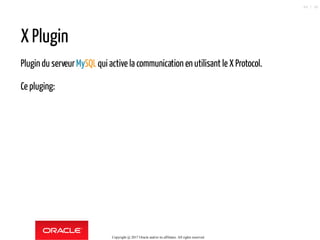 X Plugin
Plugin du serveurMySQLqui active la communication en utilisant le X Protocol.
Ce pluging:
Copyright @ 2017 Oracle and/or its affiliates. All rights reserved.
64 / 90
 