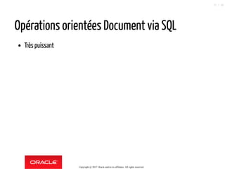 Opérations orientées Document via SQL
Très puissant
Copyright @ 2017 Oracle and/or its affiliates. All rights reserved.
72 / 90
 