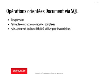 Opérations orientées Document via SQL
Très puissant
Permet la construction de requêtes complexes
Mais... encore et toujours difficile à utiliser pour les non initiés
Copyright @ 2017 Oracle and/or its affiliates. All rights reserved.
74 / 90
 