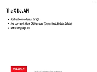 The X DevAPI
Abstraction au-dessus de SQL
Axé sur 4 opérations CRUD debase (Create, Read, Update, Delete)
Native Language API
Copyright @ 2017 Oracle and/or its affiliates. All rights reserved.
78 / 90
 