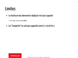 Limites
Le checksum des évenements répliqués n´est passupporté
--binlog-checksum=NONE
Les "Savepoints" ne sont pas supportés avant 5.7.19 et 8.0.1
Copyright @ 2017 Oracle and/or its affiliates. All rights reserved.
105 / 124
 