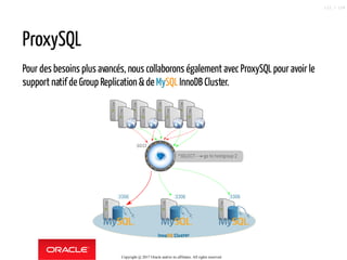 ProxySQL
Pour des besoins plus avancés, nous collaborons également avec ProxySQL pour avoir le
support natif de Group Replication &de MySQLInnoDB Cluster.
Copyright @ 2017 Oracle and/or its affiliates. All rights reserved.
112 / 124
 