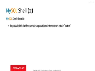 MySQL Shell (2)
MySQLShell fournit:
la possibilité d´effectuer des opérations interactives et de "batch"
Copyright @ 2017 Oracle and/or its affiliates. All rights reserved.
116 / 124
 