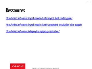 Ressources
http://lefred.be/content/mysql-innodb-cluster-mysql-shell-starter-guide/
http://lefred.be/content/mysql-innodb-cluster-automated-installation-with-puppet/
http://lefred.be/content/category/mysql/group-replication/
Copyright @ 2017 Oracle and/or its affiliates. All rights reserved.
123 / 124
 
